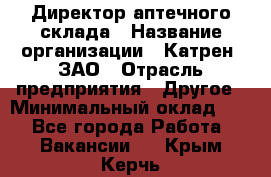 Директор аптечного склада › Название организации ­ Катрен, ЗАО › Отрасль предприятия ­ Другое › Минимальный оклад ­ 1 - Все города Работа » Вакансии   . Крым,Керчь